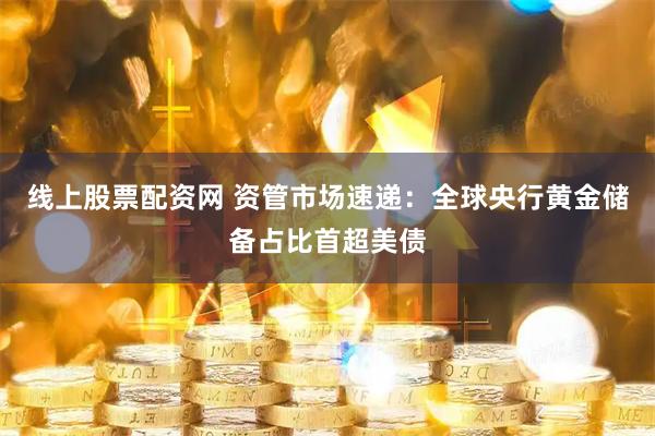 线上股票配资网 资管市场速递：全球央行黄金储备占比首超美债