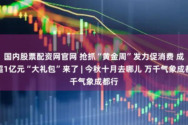 国内股票配资网官网 抢抓“黄金周”发力促消费 成都超1亿元“大礼包”来了 | 今秋十月去哪儿 万千气象成都行