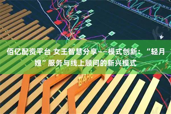 佰亿配资平台 女王智慧分享——模式创新：“轻月嫂”服务与线上顾问的新兴模式