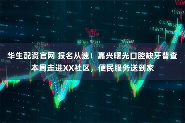 华生配资官网 报名从速！嘉兴曙光口腔缺牙普查本周走进XX社区，便民服务送到家