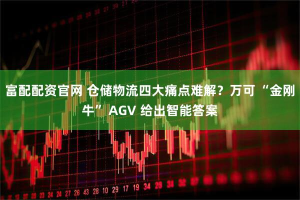 富配配资官网 仓储物流四大痛点难解？万可 “金刚牛” AGV 给出智能答案