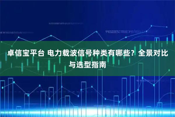 卓信宝平台 电力载波信号种类有哪些？全景对比与选型指南