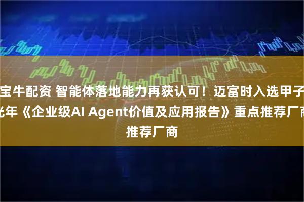 宝牛配资 智能体落地能力再获认可！迈富时入选甲子光年《企业级AI Agent价值及应用报告》重点推荐厂商