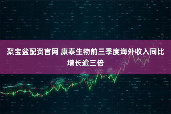 聚宝盆配资官网 康泰生物前三季度海外收入同比增长逾三倍