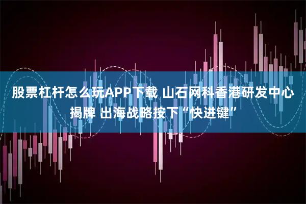股票杠杆怎么玩APP下载 山石网科香港研发中心揭牌 出海战略按下“快进键”
