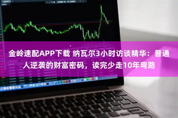 金岭速配APP下载 纳瓦尔3小时访谈精华：普通人逆袭的财富密码，读完少走10年弯路