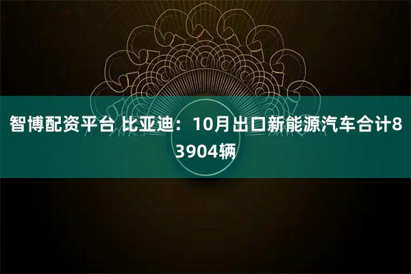 智博配资平台 比亚迪：10月出口新能源汽车合计83904辆