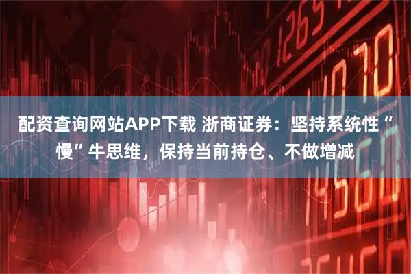 配资查询网站APP下载 浙商证券：坚持系统性“慢”牛思维，保持当前持仓、不做增减