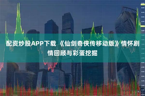 配资炒股APP下载 《仙剑奇侠传移动版》情怀剧情回顾与彩蛋挖掘