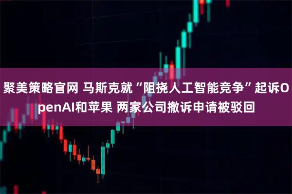 聚美策略官网 马斯克就“阻挠人工智能竞争”起诉OpenAI和苹果 两家公司撤诉申请被驳回