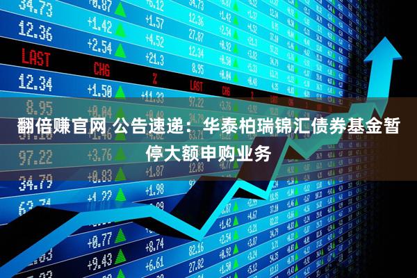 翻倍赚官网 公告速递：华泰柏瑞锦汇债券基金暂停大额申购业务
