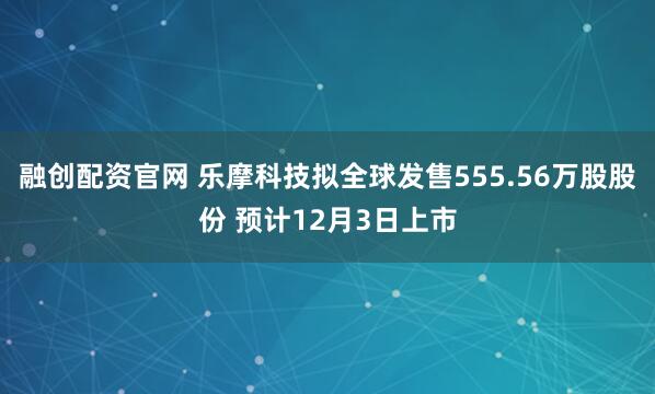 融创配资官网 乐摩科技拟全球发售555.56万股股份 预计12月3日上市