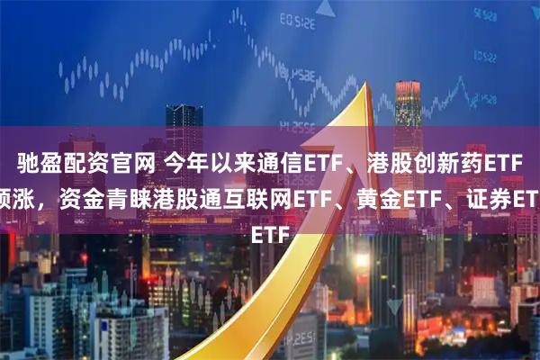 驰盈配资官网 今年以来通信ETF、港股创新药ETF领涨，资金青睐港股通互联网ETF、黄金ETF、证券ETF