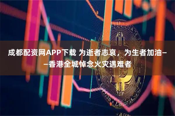 成都配资网APP下载 为逝者志哀，为生者加油——香港全城悼念火灾遇难者