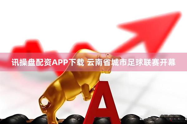 讯操盘配资APP下载 云南省城市足球联赛开幕