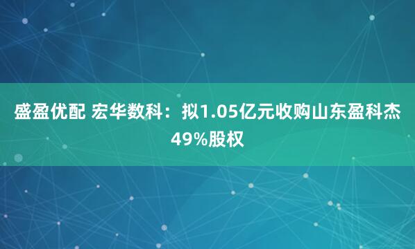 盛盈优配 宏华数科：拟1.05亿元收购山东盈科杰49%股权