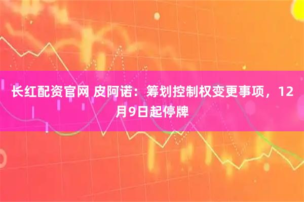 长红配资官网 皮阿诺：筹划控制权变更事项，12月9日起停牌