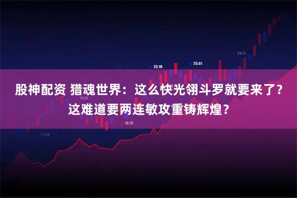 股神配资 猎魂世界:这么快光翎斗罗就要来了?这难道要两连敏攻重铸辉煌?