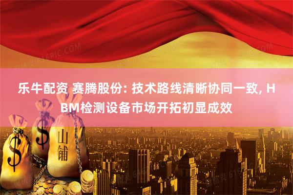 乐牛配资 赛腾股份: 技术路线清晰协同一致, HBM检测设备市场开拓初显成效
