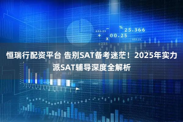 恒瑞行配资平台 告别SAT备考迷茫!2025年实力派SAT辅导深度全解析