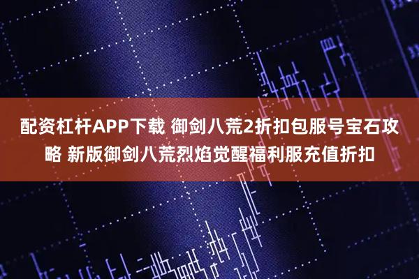 配资杠杆APP下载 御剑八荒2折扣包服号宝石攻略 新版御剑八荒烈焰觉醒福利服充值折扣
