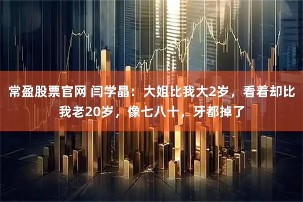 常盈股票官网 闫学晶：大姐比我大2岁，看着却比我老20岁，像七八十，牙都掉了