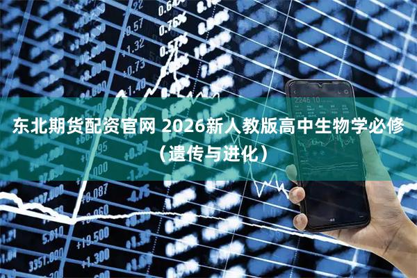 东北期货配资官网 2026新人教版高中生物学必修（遗传与进化）