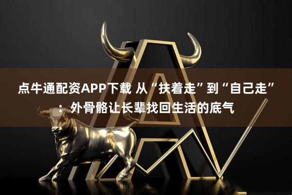 点牛通配资APP下载 从“扶着走”到“自己走”：外骨骼让长辈找回生活的底气