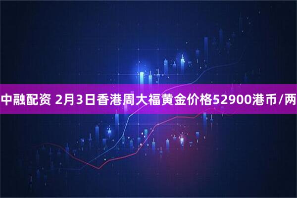 中融配资 2月3日香港周大福黄金价格52900港币/两