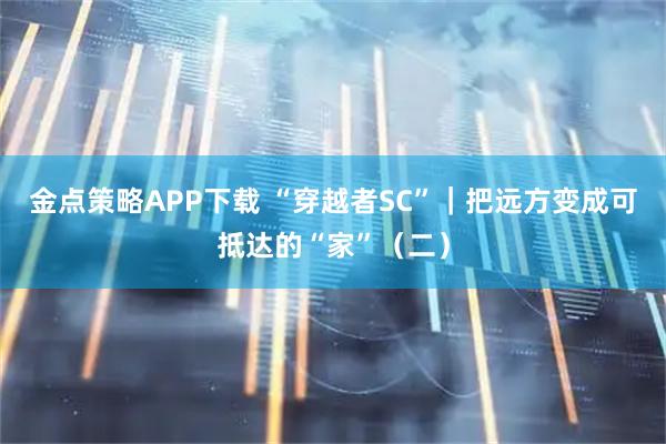 金点策略APP下载 “穿越者SC”｜把远方变成可抵达的“家”（二）