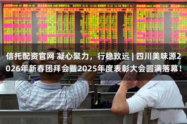 信托配资官网 凝心聚力，行稳致远 | 四川美味源2026年新春团拜会暨2025年度表彰大会圆满落幕！