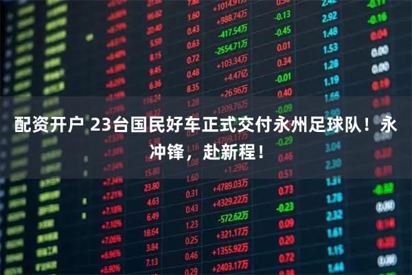 配资开户 23台国民好车正式交付永州足球队！永冲锋，赴新程！