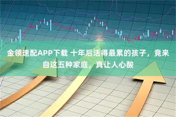 金领速配APP下载 十年后活得最累的孩子，竟来自这五种家庭，真让人心酸
