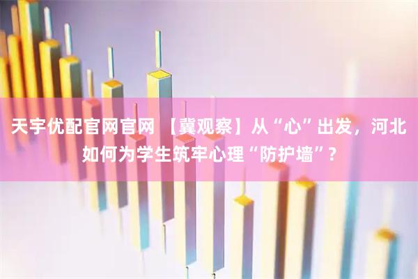 天宇优配官网官网 【冀观察】从“心”出发，河北如何为学生筑牢心理“防护墙”?