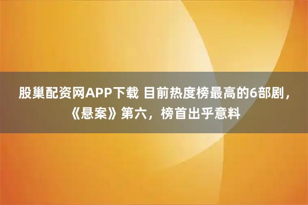 股巢配资网APP下载 目前热度榜最高的6部剧，《悬案》第六，榜首出乎意料