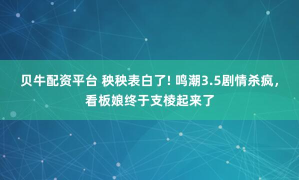 贝牛配资平台 秧秧表白了! 鸣潮3.5剧情杀疯，看板娘终于支棱起来了