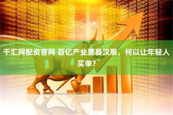 千汇网配资官网 百亿产业曹县汉服，何以让年轻人买单？