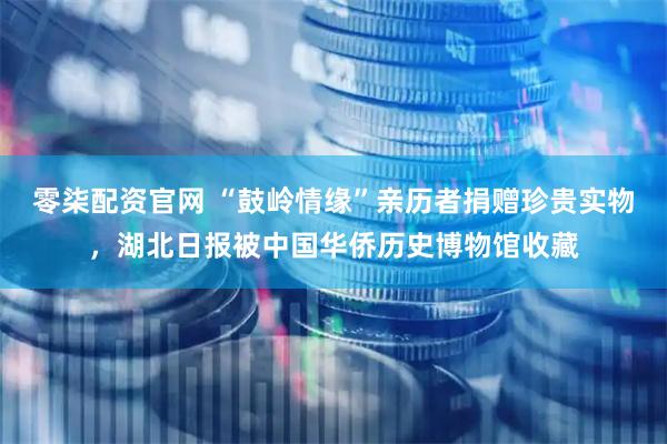 零柒配资官网 “鼓岭情缘”亲历者捐赠珍贵实物，湖北日报被中国华侨历史博物馆收藏